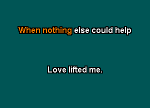 When nothing else could help

Love lifted me.