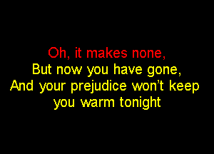 Oh, it makes none,
But now you have gone,

And your prejudice won,t keep
you warm tonight