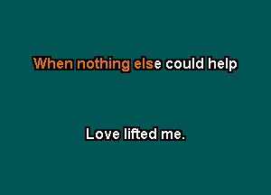 When nothing else could help

Love lifted me.