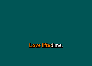 Love lifted me.