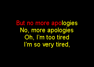 But no more apologies
No, more apologies

Oh, Fm too tired
Fm so very tired,
