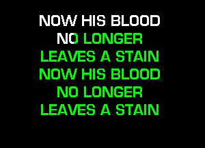 NOW HIS BLOOD
NO LONGER
LEAVES A STAIN
NOW HIS BLOOD
NO LONGER
LEAVES A STAIN

g