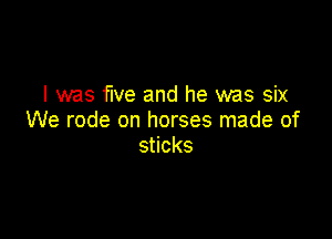I was five and he was six

We rode on horses made of
s cks