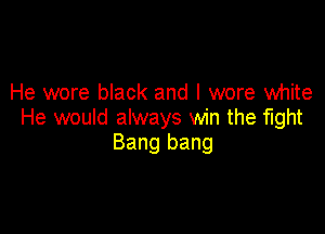 He wore black and I wore white

He would always win the fight
Bang bang