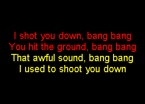 I shot you down, bang bang
You hit the ground, bang bang
That awful sound, bang bang

I used to shoot you down