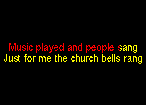 Music played and people sang

Just for me the church bells rang