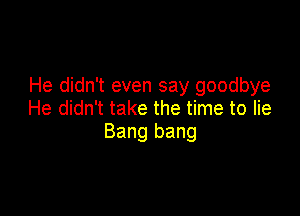 He didn't even say goodbye

He didn't take the time to lie
Bang bang