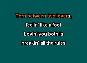 Torn between two lovers,

feelin' like a fool
Lovin' you both is

breakin' all the rules
