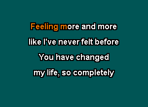 Feeling more and more
like I've never felt before

You have changed

my life, so completely