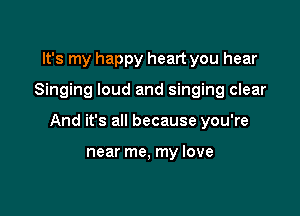 It's my happy heart you hear

Singing loud and singing clear

And it's all because you're

near me, my love