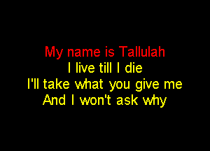 My name is Tallulah
I live till I die

I'll take what you give me
And I won't ask why