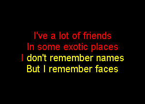 I've a lot of friends
In some exotic places

I don't remember names
But I remember faces