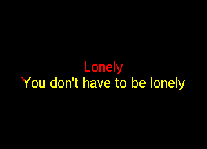 Lonely

You don't have to be lonely