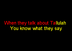 When they talk about Tallulah

You know what they say