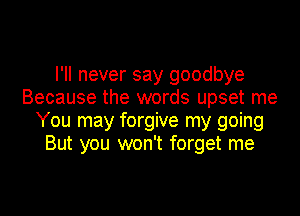 I'll never say goodbye
Because the words upset me
You may forgive my going
But you won't forget me