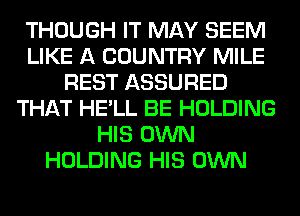 THOUGH IT MAY SEEM
LIKE A COUNTRY MILE
REST ASSURED
THAT HE'LL BE HOLDING
HIS OWN
HOLDING HIS OWN