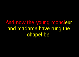 And now the young monsieur

and madame have rung the
chapelbe