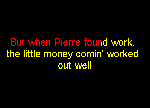 But when Pierre found work,

the little money comin' worked
out well