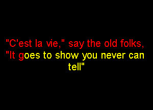 C'est la vie, say the old folks,

It goes to show you never can
tell