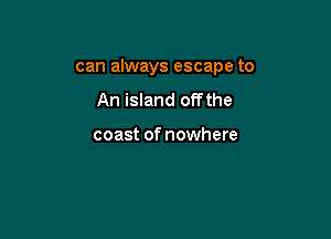 can always escape to

An island offthe

coast of nowhere