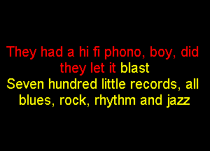 They had a hi fl phono, boy, did
they let it blast
Seven hundred little records, all
blues, rock, rhythm and jazz