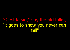 C'est la vie, say the old folks,

It goes to show you never can
tell