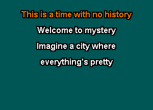 This is a time with no history

Welcome to mystery

Imagine a city where

everything's pretty