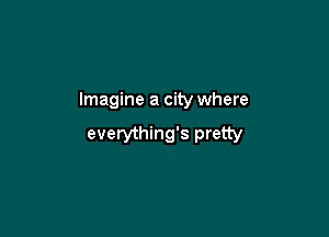 Imagine a city where

everything's pretty