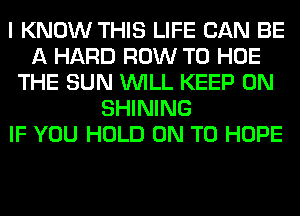 I KNOW THIS LIFE CAN BE
A HARD ROW T0 HOE
THE SUN WILL KEEP ON
SHINING
IF YOU HOLD ON TO HOPE