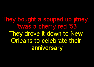 They bought a souped up jitney,
'twas a cherry red '53
They drove it down to New
Orleans to celebrate their
anniversary