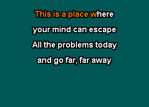 This is a place where

your mind can escape

All the problems today

and go far, far away