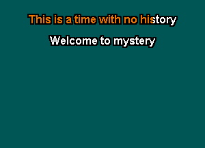 This is a time with no history

Welcome to mystery
