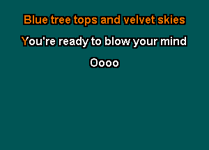 Blue tree tops and velvet skies

You're ready to blow your mind

Oooo