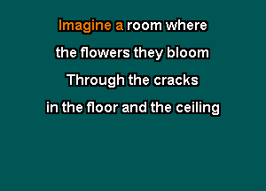 Imagine a room where
the flowers they bloom

Through the cracks

in the floor and the ceiling