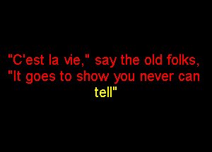 C'est la vie, say the old folks,

It goes to show you never can
tell