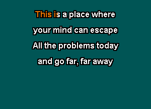 This is a place where

your mind can escape

All the problems today

and go far, far away