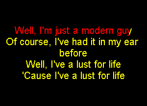 Well, I'm just a modern guy
Of course. I've had it in my ear

before
Well. I've a lust for life
'Cause I've a lust for life