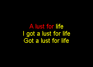 A lust for life

I got a lust for life
Got a lust for life