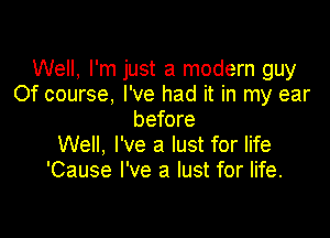 Well, I'm just a modern guy
Of course. I've had it in my ear

before
Well. I've a lust for life
'Cause I've a lust for life.