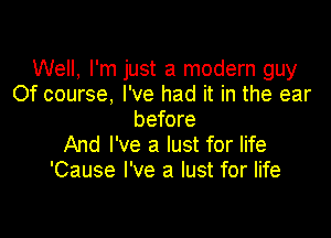 Well, I'm just a modern guy
Of course. I've had it in the ear

before
And I've a lust for life
'Cause I've a lust for life