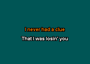 I never had a clue

That I was losin' you
