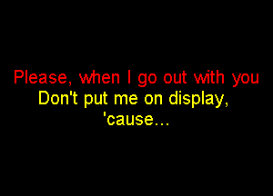 Please, when I go out with you

Don't put me on display,
'cause...