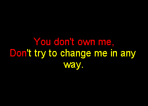 You don't own me,

Don't try to change me in any
way.