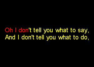 Oh I don't tell you what to say,

And I don't tell you what to do,