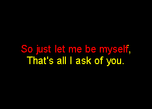 So just let me be myself,

That's all I ask of you.