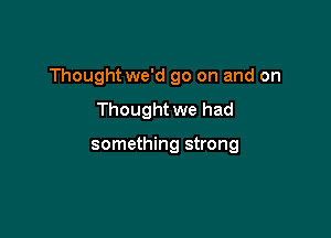 Thought we'd go on and on

Thought we had

something strong
