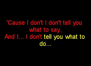 'Cause I don't I don't tell you
what to say,

And I... I don't tell you what to
do...