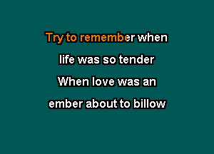 Try to remember when

life was so tender
When love was an

ember about to billow