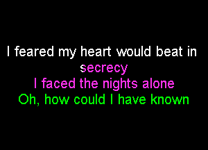 I feared my heart would beat in
secrecy

I faced the nights alone
Oh, how could I have known