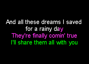 And all these dreams I saved
for a rainy day

They're finally comin' true
I'll share them all with you